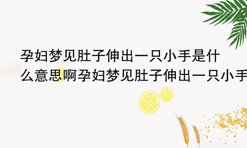 孕妇梦见肚子伸出一只小手是什么意思啊孕妇梦见肚子伸出一只小手是什么意思呀