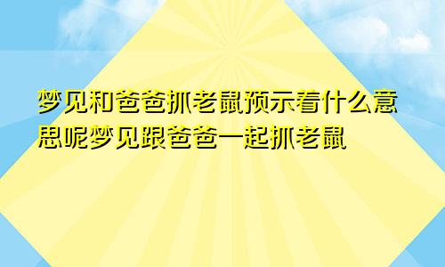 梦见和爸爸抓老鼠预示着什么意思呢梦见跟爸爸一起抓老鼠