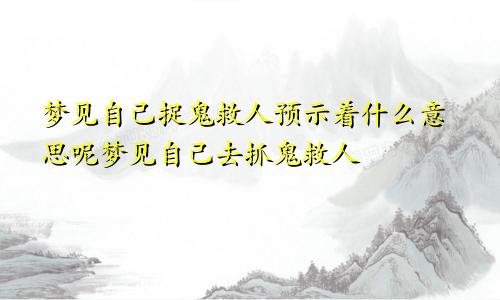 梦见自己捉鬼救人预示着什么意思呢梦见自己去抓鬼救人