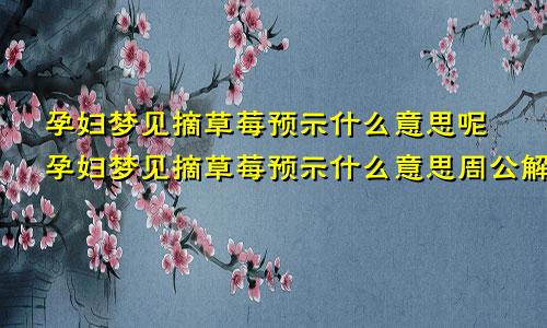 孕妇梦见摘草莓预示什么意思呢孕妇梦见摘草莓预示什么意思周公解梦