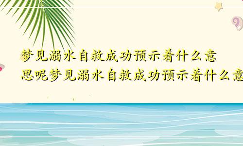 梦见溺水自救成功预示着什么意思呢梦见溺水自救成功预示着什么意思周公解梦