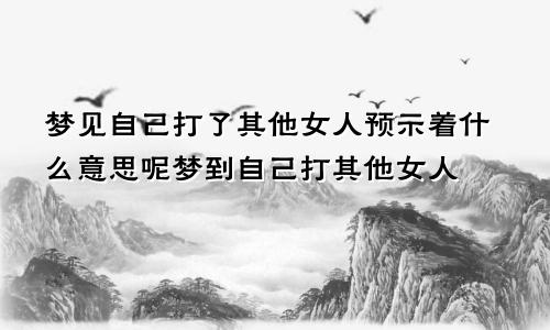 梦见自己打了其他女人预示着什么意思呢梦到自己打其他女人