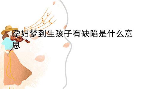 孕妇梦到生孩子有缺陷是什么意思