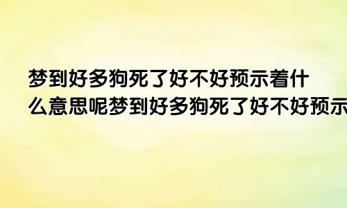 梦到好多狗死了好不好预示着什么意思呢梦到好多狗死了好不好预示着什么意思呀