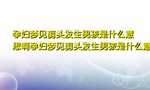 孕妇梦见剪头发生男孩是什么意思啊孕妇梦见剪头发生男孩是什么意思呀