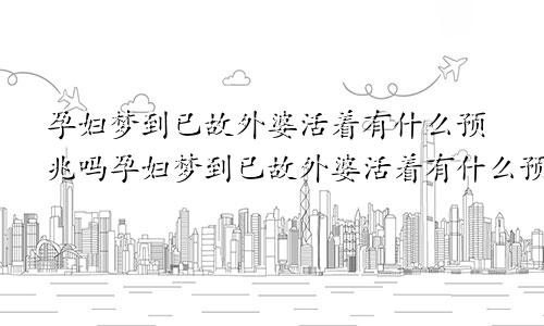 孕妇梦到已故外婆活着有什么预兆吗孕妇梦到已故外婆活着有什么预兆嘛