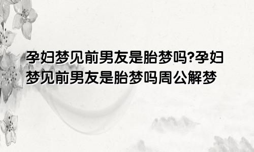 孕妇梦见前男友是胎梦吗?孕妇梦见前男友是胎梦吗周公解梦