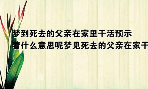 梦到死去的父亲在家里干活预示着什么意思呢梦见死去的父亲在家干活什么意思