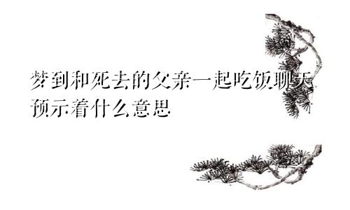 梦到和死去的父亲一起吃饭聊天预示着什么意思