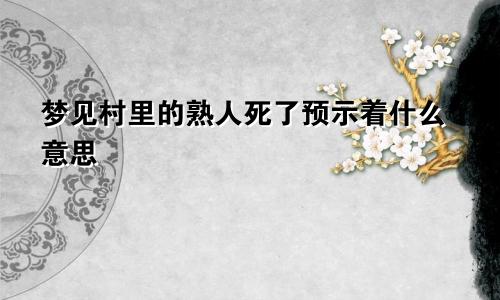 梦见村里的熟人死了预示着什么意思