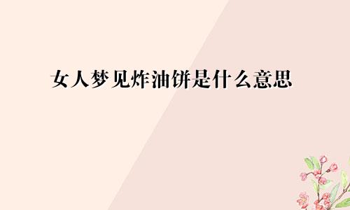 女人梦见炸油饼是什么意思