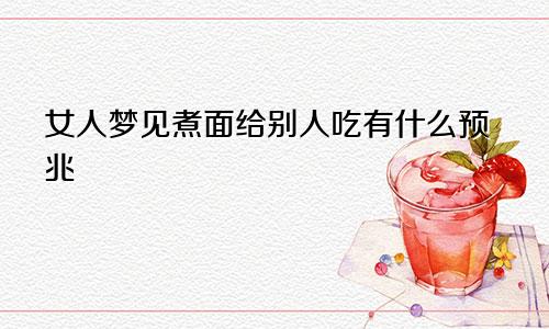 女人梦见煮面给别人吃有什么预兆