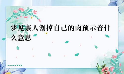 梦见亲人割掉自己的肉预示着什么意思