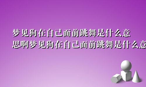 梦见狗在自己面前跳舞是什么意思啊梦见狗在自己面前跳舞是什么意思呀