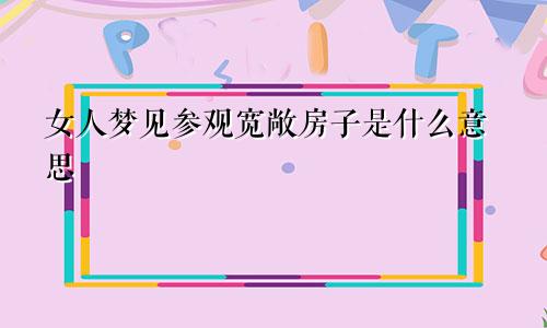 女人梦见参观宽敞房子是什么意思