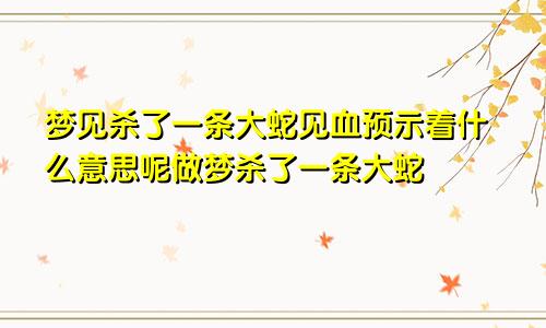 梦见杀了一条大蛇见血预示着什么意思呢做梦杀了一条大蛇