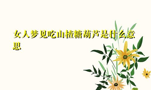 女人梦见吃山楂糖葫芦是什么意思