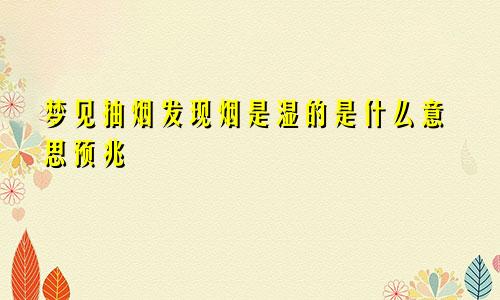 梦见抽烟发现烟是湿的是什么意思预兆