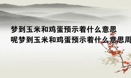 梦到玉米和鸡蛋预示着什么意思呢梦到玉米和鸡蛋预示着什么意思周公解梦