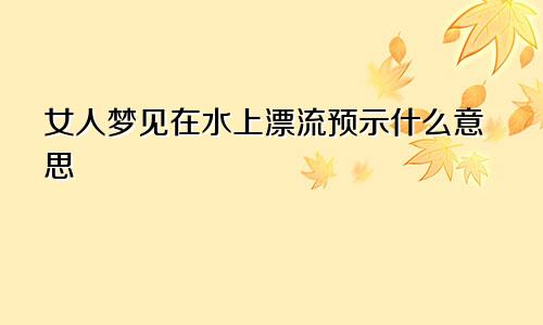 女人梦见在水上漂流预示什么意思