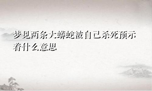 梦见两条大蟒蛇被自己杀死预示着什么意思