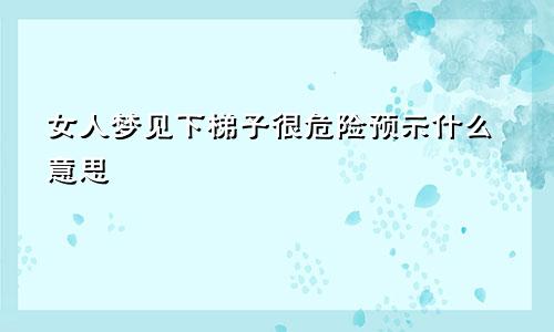 女人梦见下梯子很危险预示什么意思