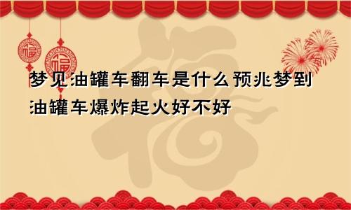 梦见油罐车翻车是什么预兆梦到油罐车爆炸起火好不好