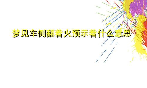 梦见车侧翻着火预示着什么意思