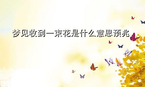 梦见收到一束花是什么意思预兆