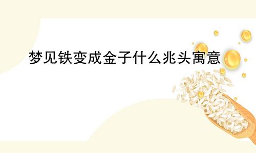 梦见铁变成金子什么兆头寓意