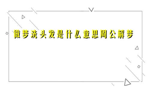 做梦洗头发是什么意思周公解梦