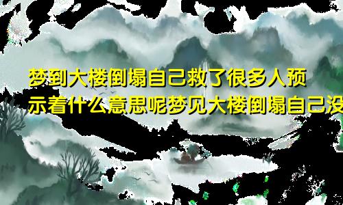 梦到大楼倒塌自己救了很多人预示着什么意思呢梦见大楼倒塌自己没事还救人