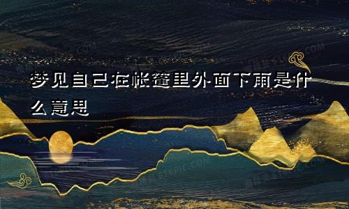 梦见自己在帐篷里外面下雨是什么意思