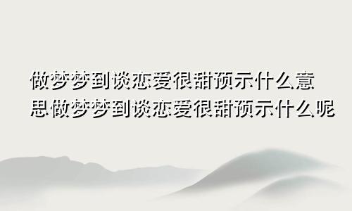 做梦梦到谈恋爱很甜预示什么意思做梦梦到谈恋爱很甜预示什么呢