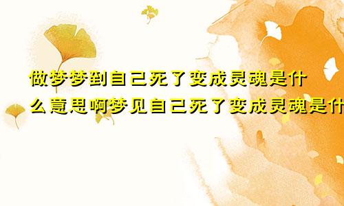 做梦梦到自己死了变成灵魂是什么意思啊梦见自己死了变成灵魂是什么意思