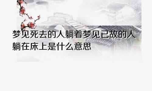 梦见死去的人躺着梦见已故的人躺在床上是什么意思