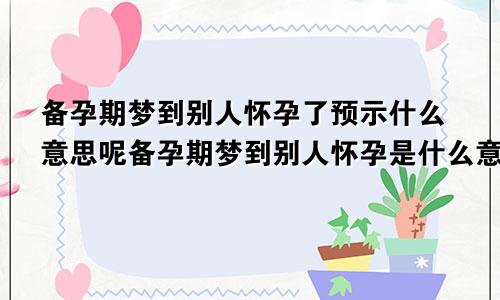 备孕期梦到别人怀孕了预示什么意思呢备孕期梦到别人怀孕是什么意思