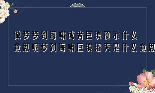 做梦梦到海啸或者巨浪预示什么意思呢梦到海啸巨浪滔天是什么意思