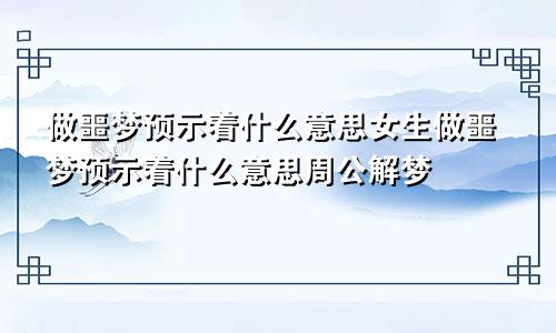 做噩梦预示着什么意思女生做噩梦预示着什么意思周公解梦