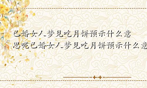 已婚女人梦见吃月饼预示什么意思呢已婚女人梦见吃月饼预示什么意思周公解梦