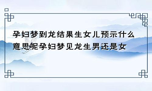 孕妇梦到龙结果生女儿预示什么意思呢孕妇梦见龙生男还是女