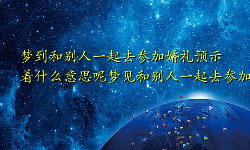 梦到和别人一起去参加婚礼预示着什么意思呢梦见和别人一起去参加婚礼