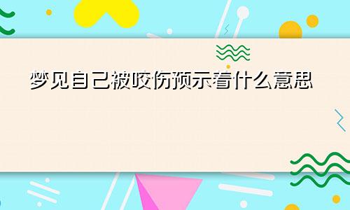 梦见自己被咬伤预示着什么意思