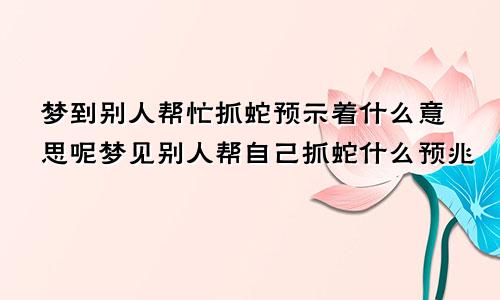 梦到别人帮忙抓蛇预示着什么意思呢梦见别人帮自己抓蛇什么预兆