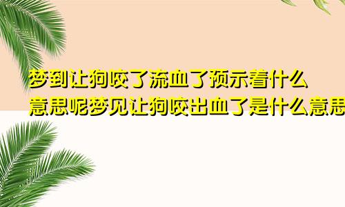 梦到让狗咬了流血了预示着什么意思呢梦见让狗咬出血了是什么意思