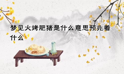 梦见火烤肥猪是什么意思预兆着什么