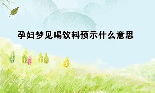 孕妇梦见喝饮料预示什么意思