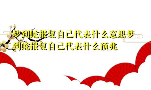 梦到蛇报复自己代表什么意思梦到蛇报复自己代表什么预兆