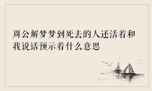 周公解梦梦到死去的人还活着和我说话预示着什么意思