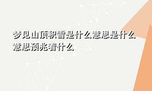 梦见山顶积雪是什么意思是什么意思预兆着什么